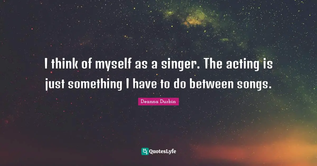 I think of myself as a singer. The acting is just something I have to do between songs.