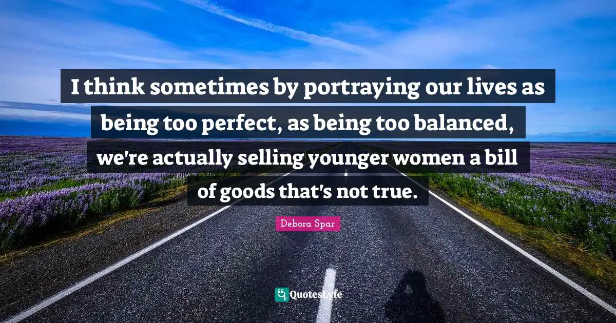 Portraying Quotes: "I think sometimes by portraying our lives as being too perfect, as being too balanced, we're actually selling younger women a bill of goods that's not true."