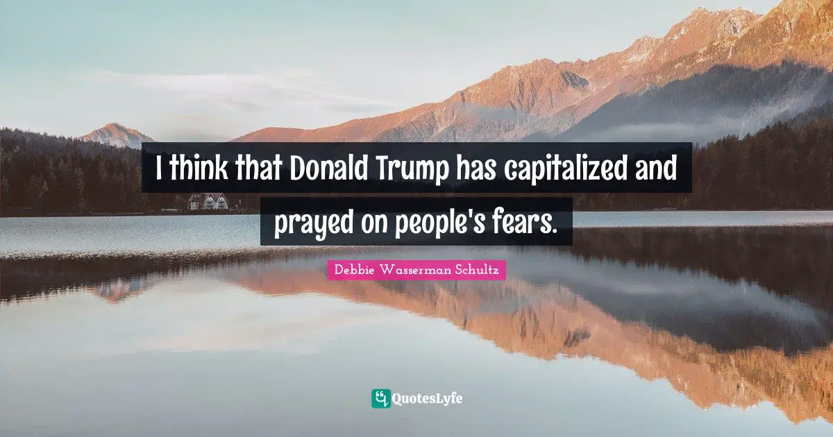 I think that Donald Trump has capitalized and prayed on people's fears.