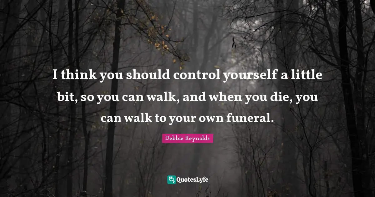 Little Bit Quotes: "I think you should control yourself a little bit, so you can walk, and when you die, you can walk to your own funeral."