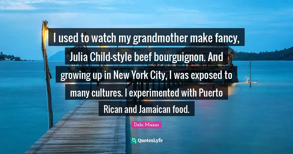 Julia Quotes: "I used to watch my grandmother make fancy, Julia Child-style beef bourguignon. And growing up in New York City, I was exposed to many cultures. I experimented with Puerto Rican and Jamaican food."