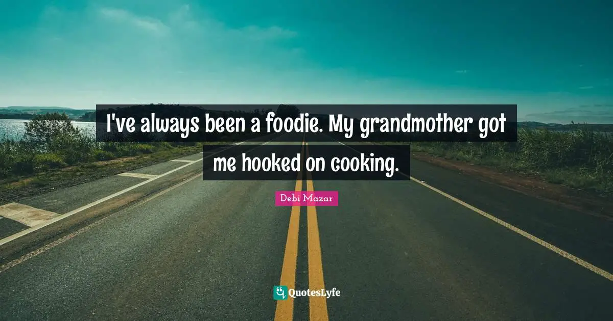 I've always been a foodie. My grandmother got me hooked on cooking.