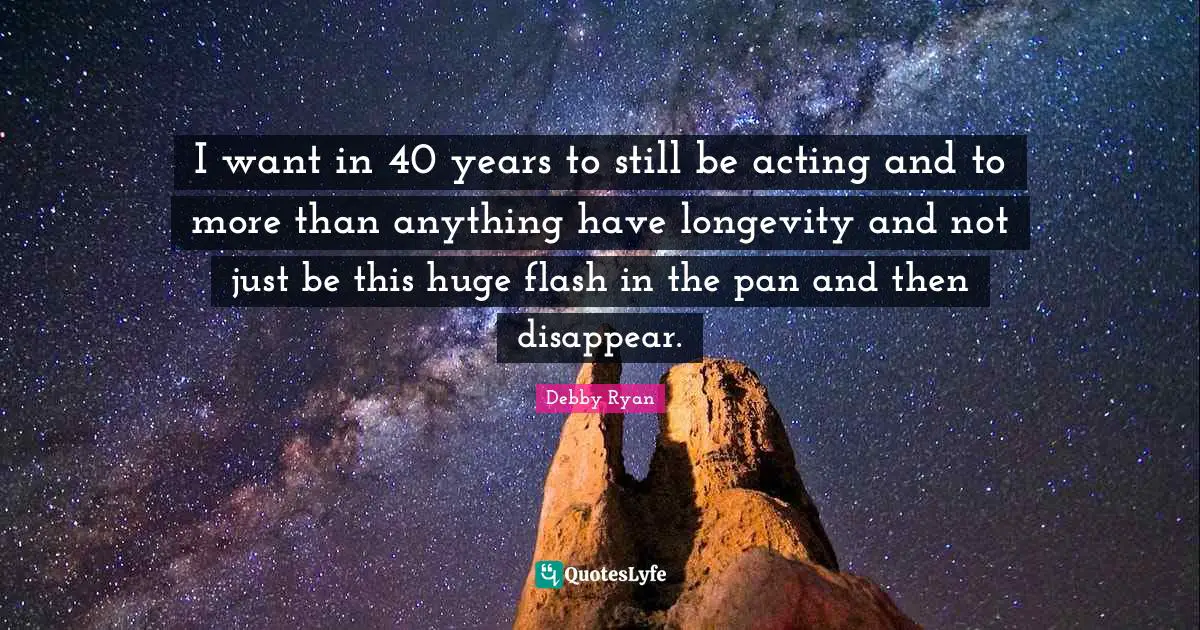 Debby Ryan Quotes: "I want in 40 years to still be acting and to more than anything have longevity and not just be this huge flash in the pan and then disappear."