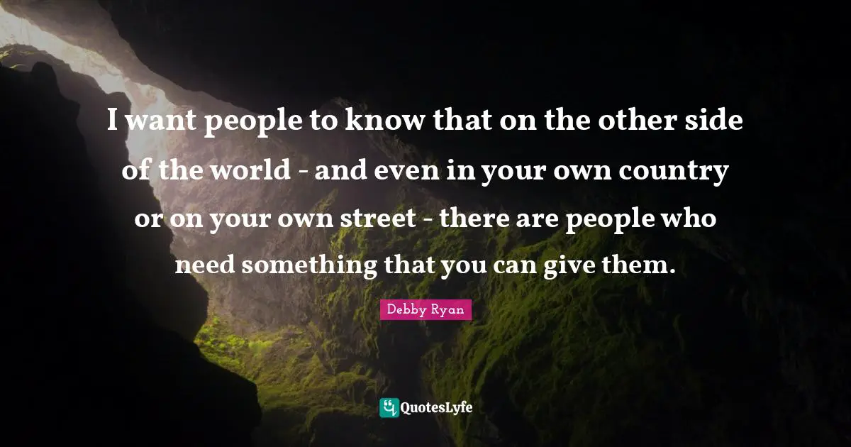 Debby Ryan Quotes: "I want people to know that on the other side of the world - and even in your own country or on your own street - there are people who need something that you can give them."