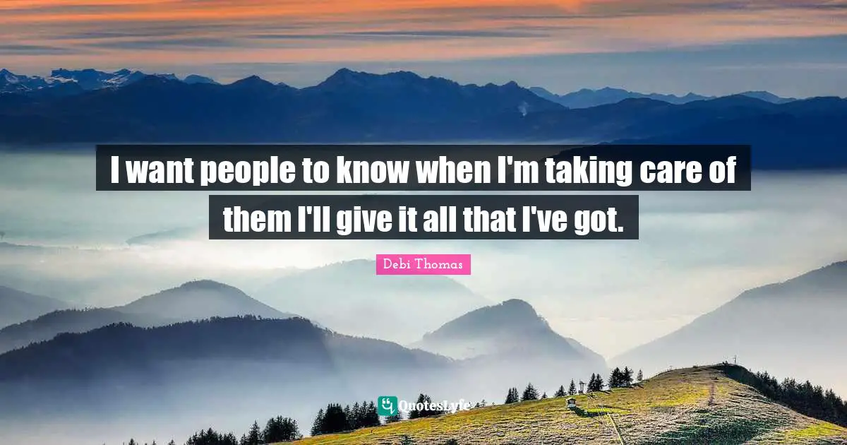I want people to know when I'm taking care of them I'll give it all that I've got.