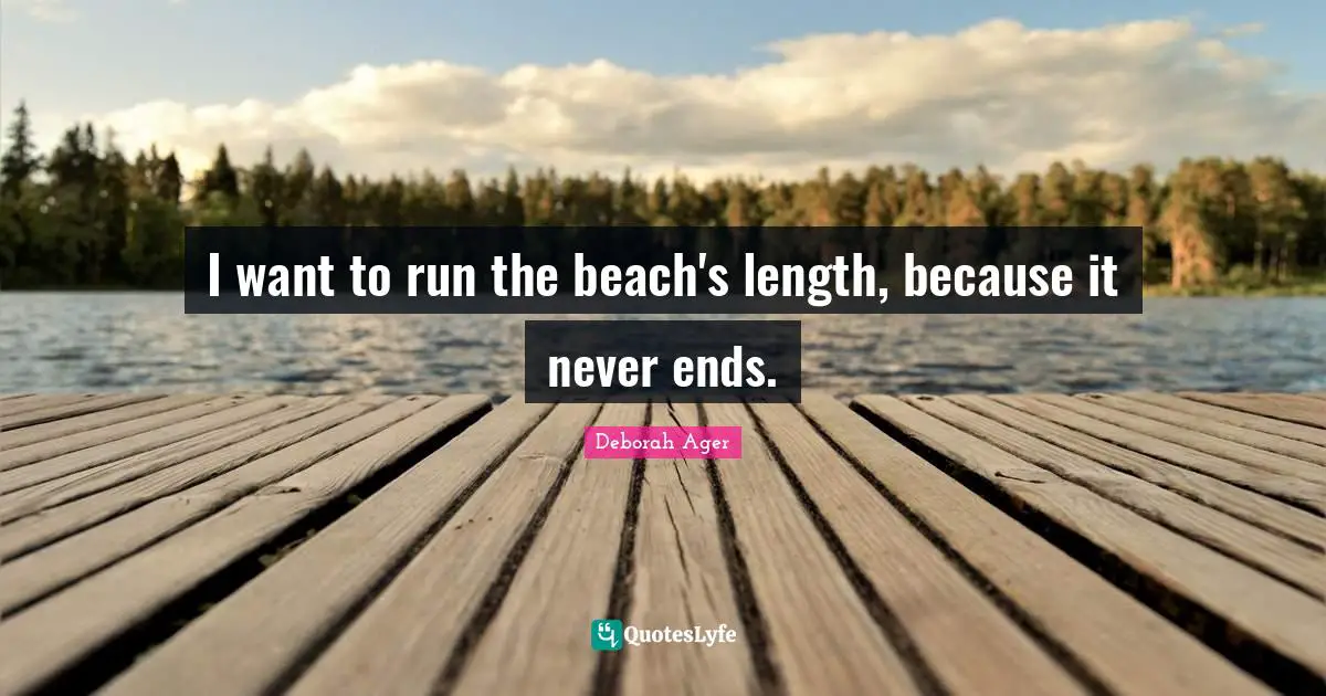 I want to run the beach's length, because it never ends.