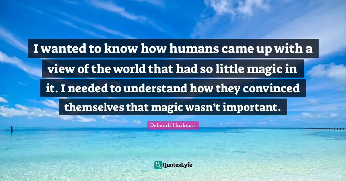 I wanted to know how humans came up with a view of the world that had so little magic in it. I needed to understand how they convinced themselves that magic wasn’t important.