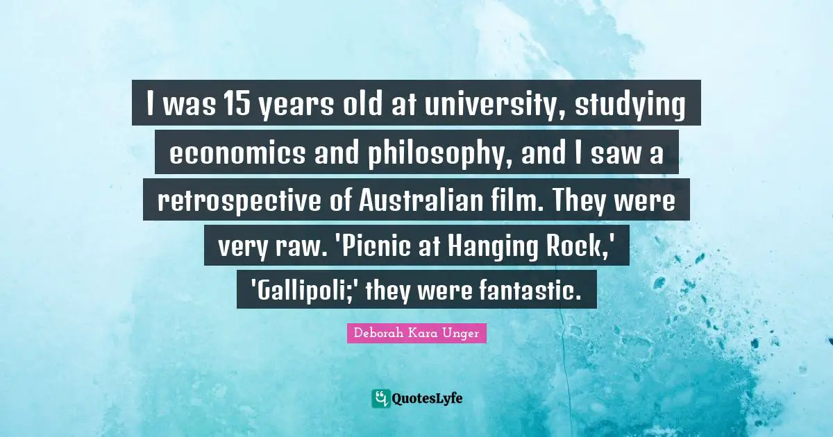 I was 15 years old at university, studying economics and philosophy, and I saw a retrospective of Australian film. They were very raw. 'Picnic at Hanging Rock,' 'Gallipoli;' they were fantastic.