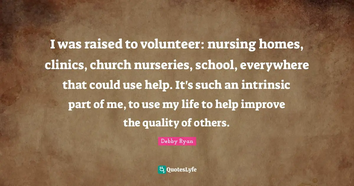 Nursing Quotes: "I was raised to volunteer: nursing homes, clinics, church nurseries, school, everywhere that could use help. It's such an intrinsic part of me, to use my life to help improve the quality of others."