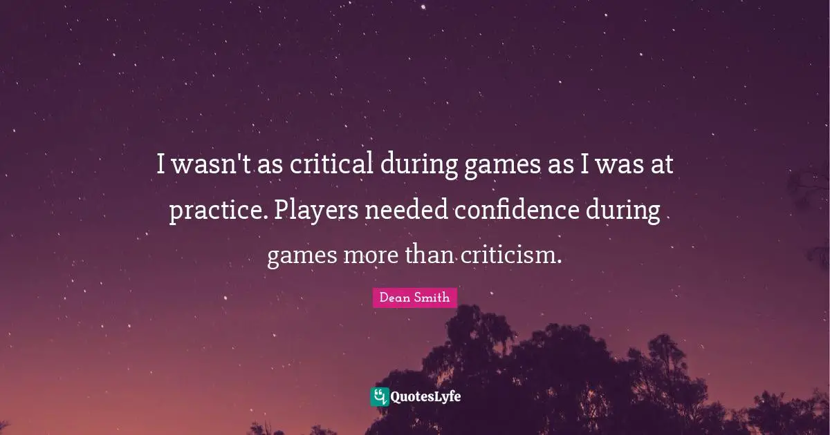 I wasn't as critical during games as I was at practice. Players needed confidence during games more than criticism.