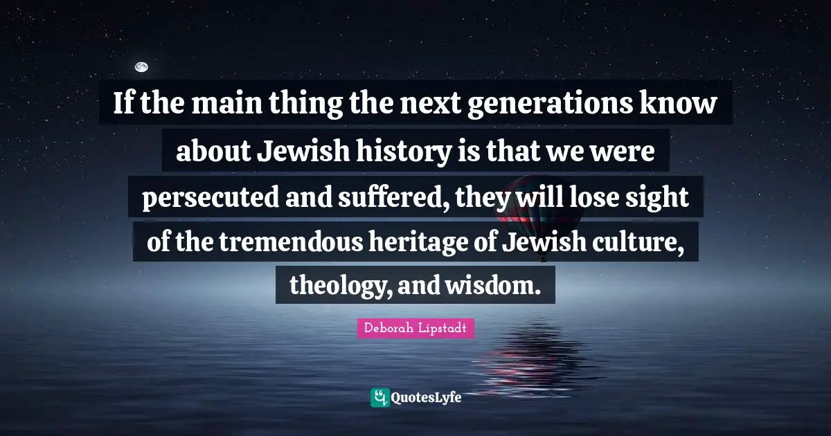 Jewish History Quotes: "If the main thing the next generations know about Jewish history is that we were persecuted and suffered, they will lose sight of the tremendous heritage of Jewish culture, theology, and wisdom."