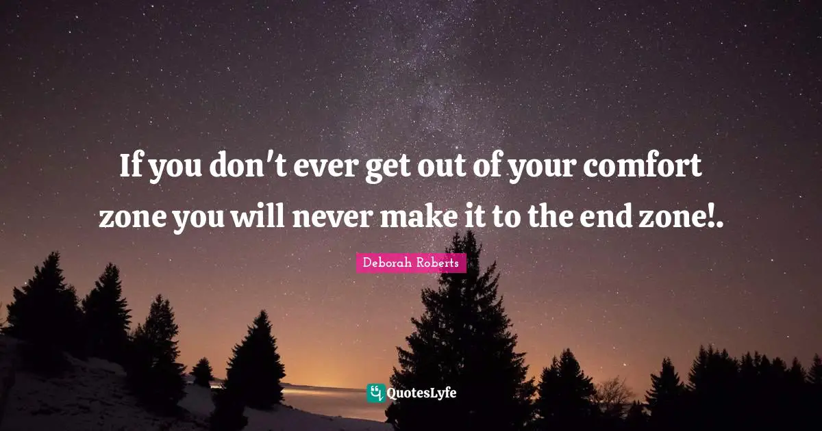 If you don't ever get out of your comfort zone you will never make it to the end zone!.