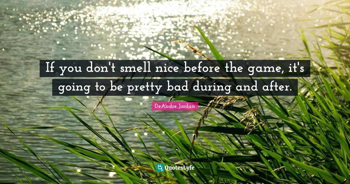 If you don't smell nice before the game, it's going to be pretty bad during and after.
