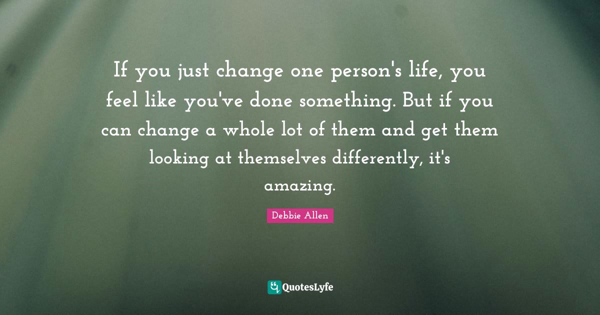 If you just change one person's life, you feel like you've done someth