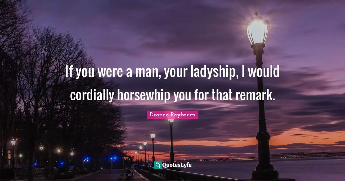 If you were a man, your ladyship, I would cordially horsewhip you for that remark.