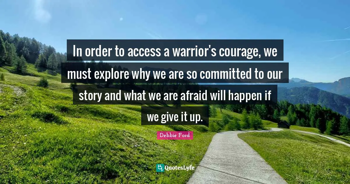 In order to access a warrior's courage, we must explore why we are so committed to our story and what we are afraid will happen if we give it up.
