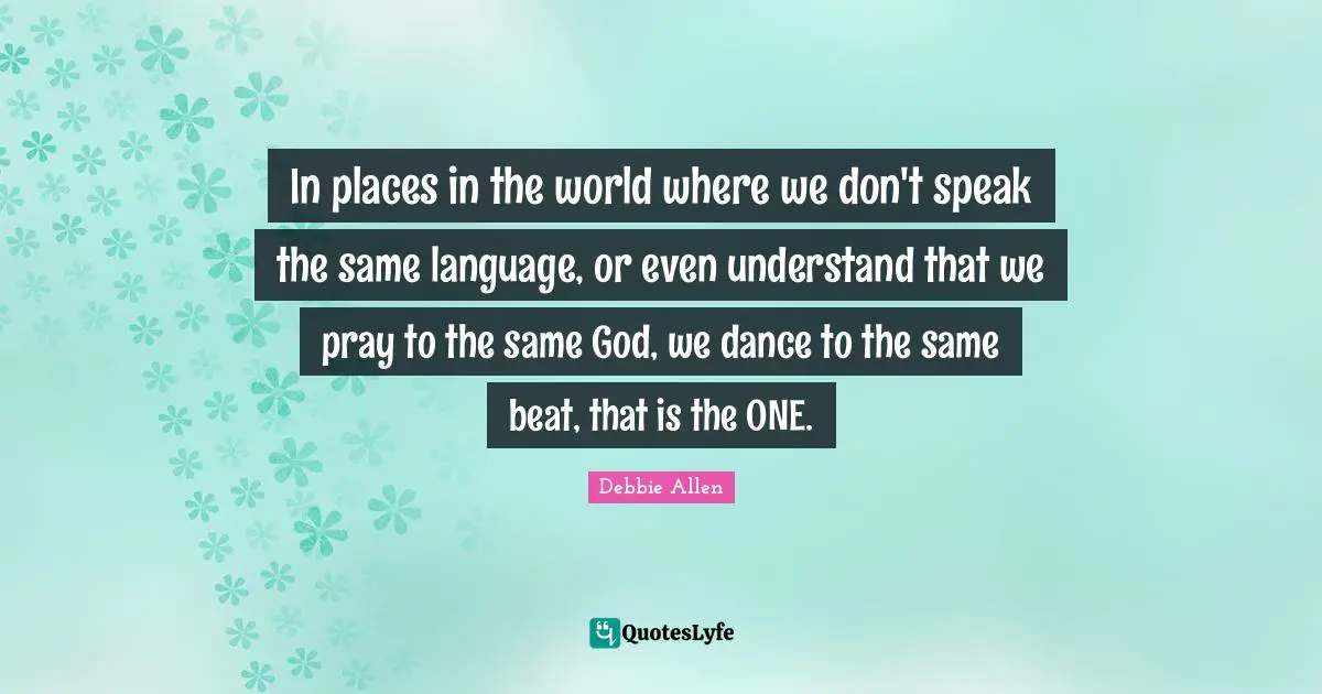 Places In The World Quotes: "In places in the world where we don't speak the same language, or even understand that we pray to the same God, we dance to the same beat, that is the ONE."
