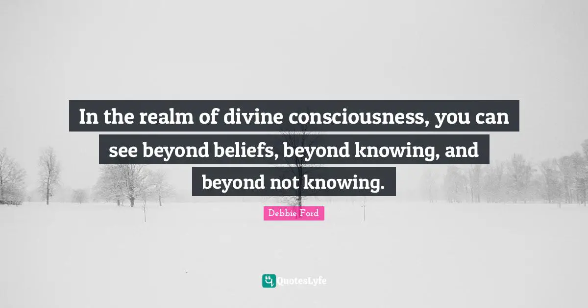 In the realm of divine consciousness, you can see beyond beliefs, beyond knowing, and beyond not knowing.