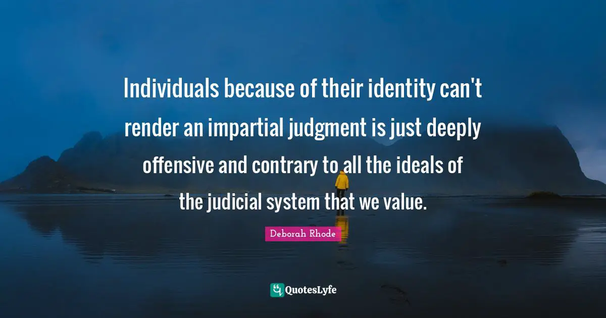 Judicial System Quotes: "Individuals because of their identity can't render an impartial judgment is just deeply offensive and contrary to all the ideals of the judicial system that we value."
