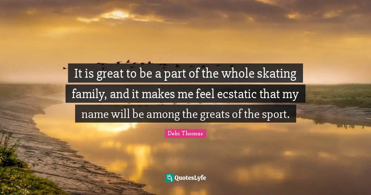 Ecstatic Quotes: "It is great to be a part of the whole skating family, and it makes me feel ecstatic that my name will be among the greats of the sport."