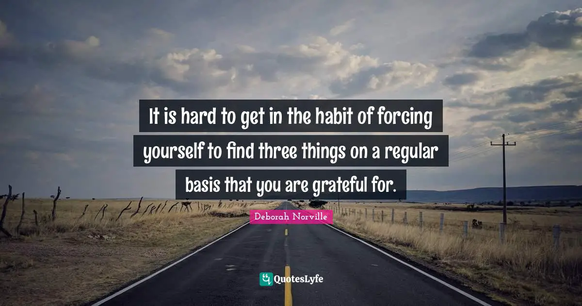 It is hard to get in the habit of forcing yourself to find three things on a regular basis that you are grateful for.