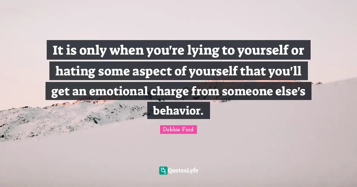 It is only when you're lying to yourself or hating some aspect of yourself that you'll get an emotional charge from someone else's behavior.