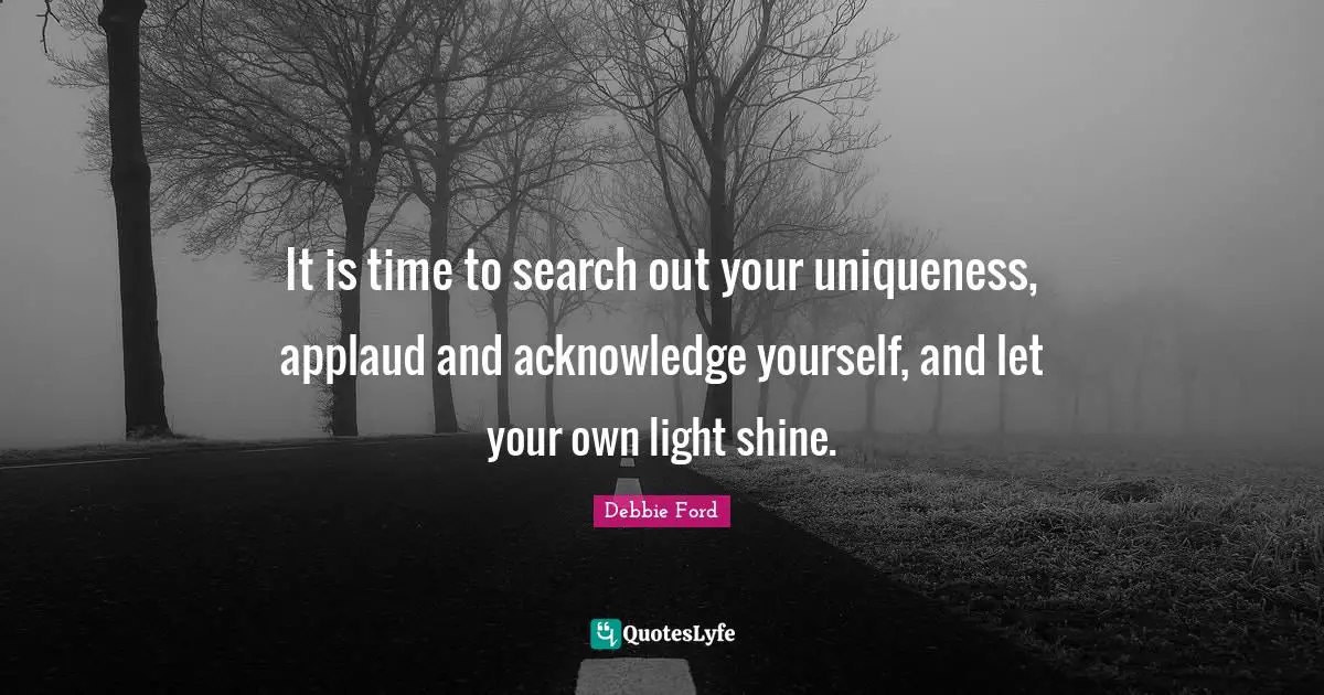 Uniqueness Quotes: "It is time to search out your uniqueness, applaud and acknowledge yourself, and let your own light shine."