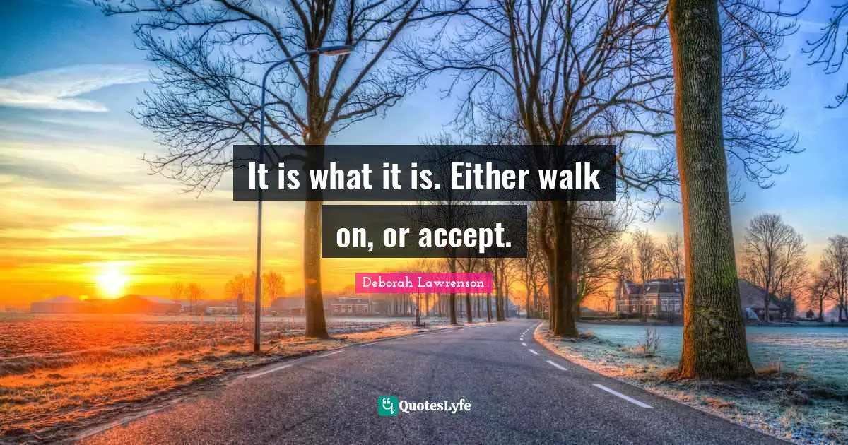 It is what it is. Either walk on, or accept.