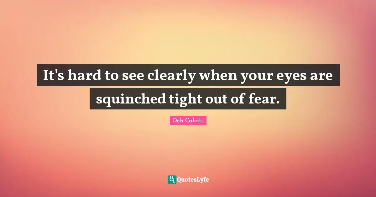 Deb Caletti Quotes: "It's hard to see clearly when your eyes are squinched tight out of fear."