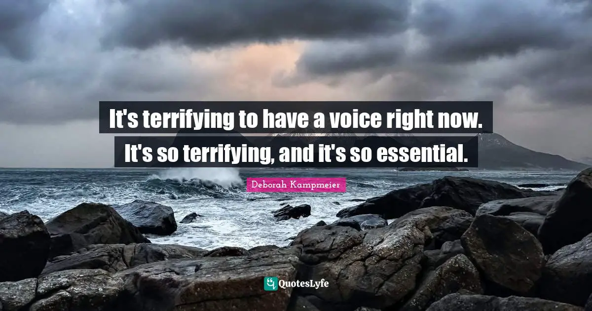 It's terrifying to have a voice right now. It's so terrifying, and it's so essential.