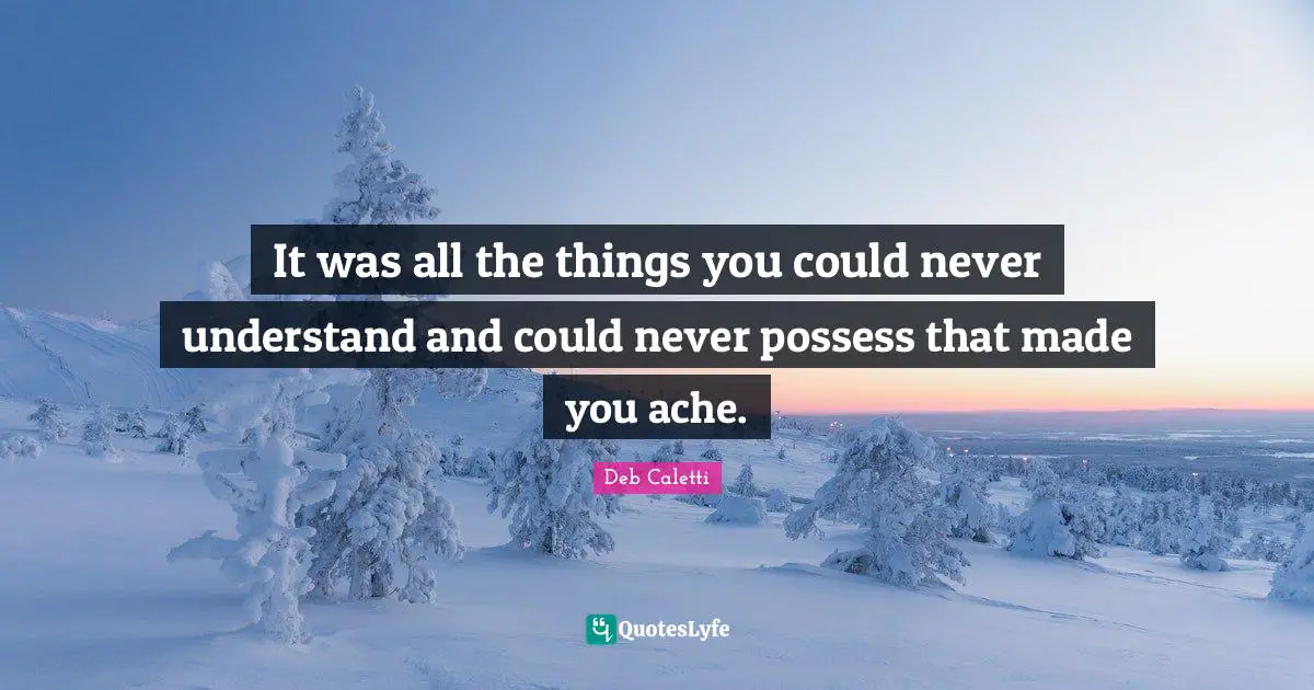 It was all the things you could never understand and could never possess that made you ache.