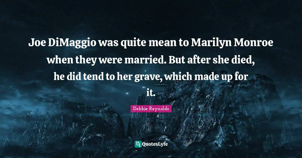 Joe DiMaggio was quite mean to Marilyn Monroe when they were married. But after she died, he did tend to her grave, which made up for it.