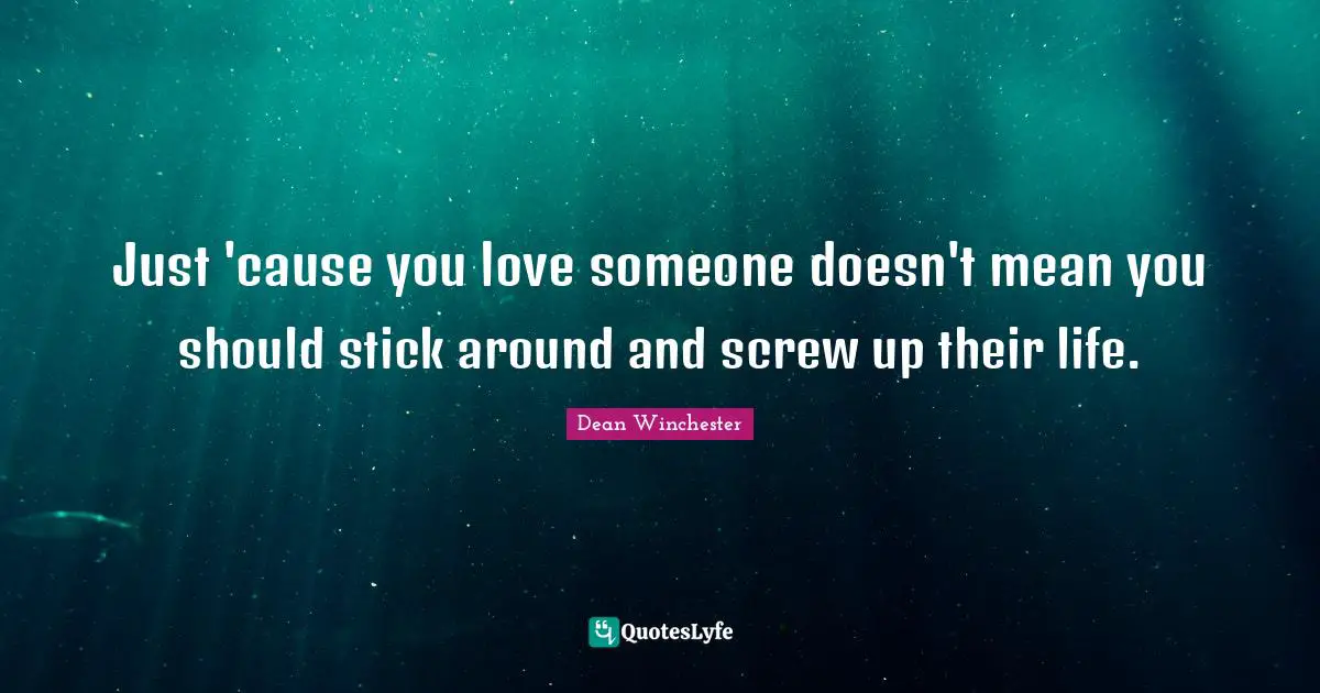 Just 'cause you love someone doesn't mean you should stick around and screw up their life.