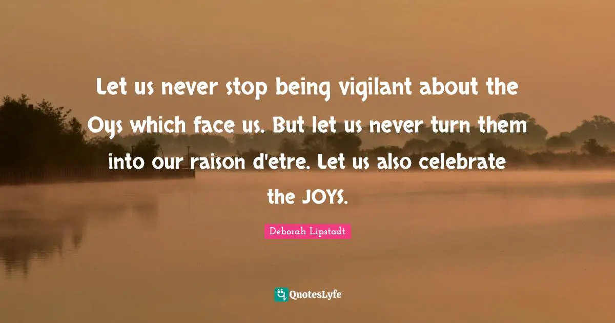 Deborah Quotes: "Let us never stop being vigilant about the Oys which face us. But let us never turn them into our raison d'etre. Let us also celebrate the JOYS."