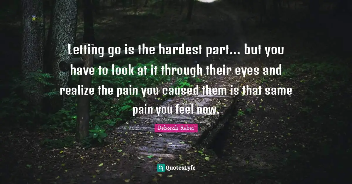 Letting go is the hardest part... but you have to look at it through their eyes and realize the pain you caused them is that same pain you feel now.