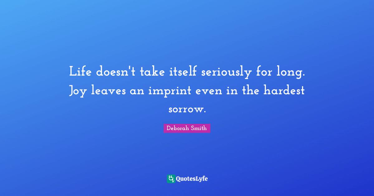 Life doesn't take itself seriously for long. Joy leaves an imprint even in the hardest sorrow.