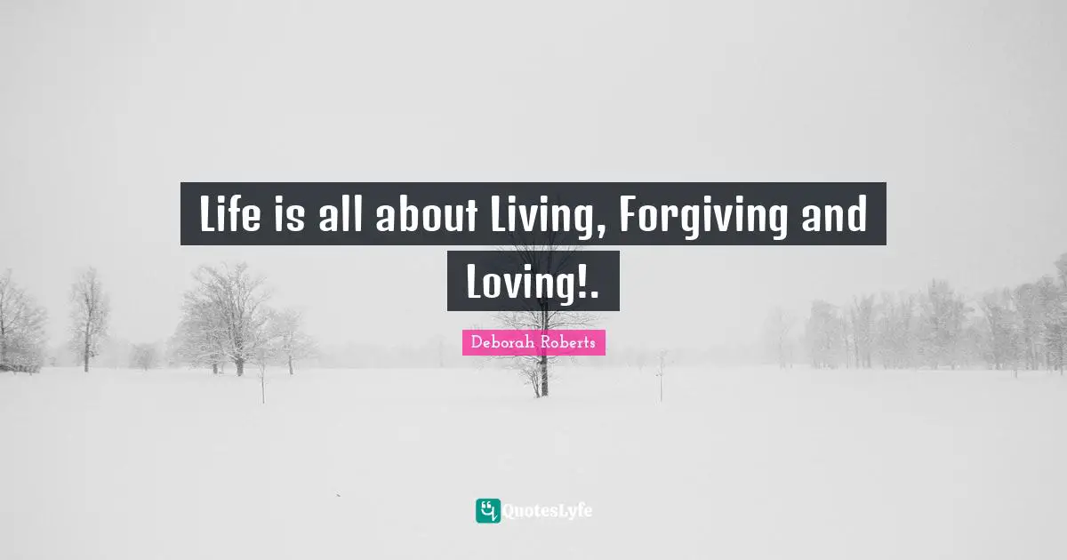Life is all about Living, Forgiving and Loving!.
