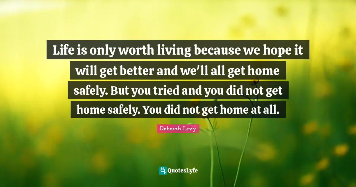 Life is only worth living because we hope it will get better and we'll all get home safely. But you tried and you did not get home safely. You did not get home at all.