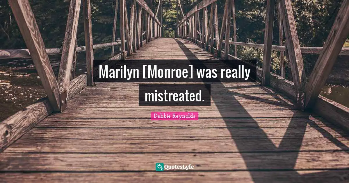 Marilyn [Monroe] was really mistreated.