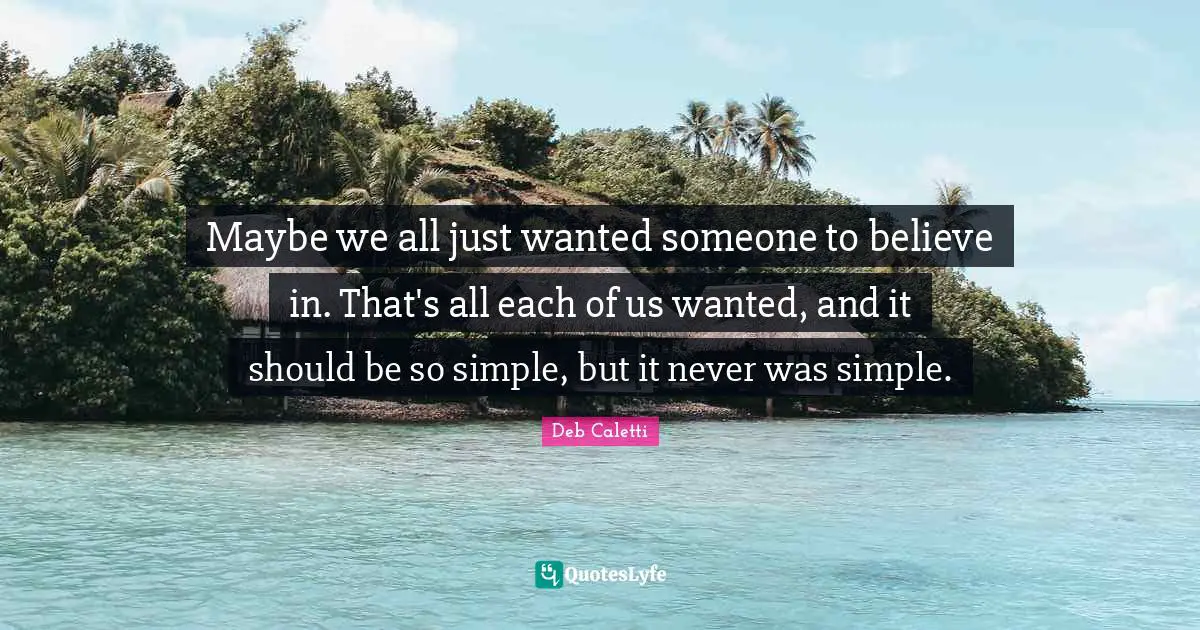 Maybe we all just wanted someone to believe in. That's all each of us wanted, and it should be so simple, but it never was simple.