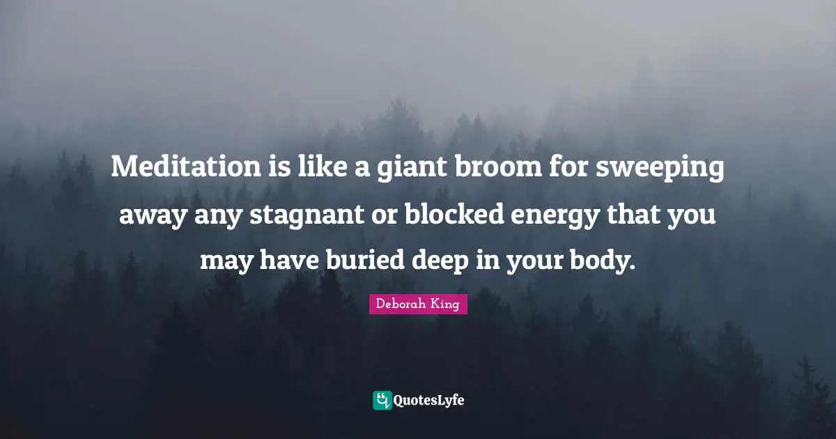 Meditation is like a giant broom for sweeping away any stagnant or blocked energy that you may have buried deep in your body.