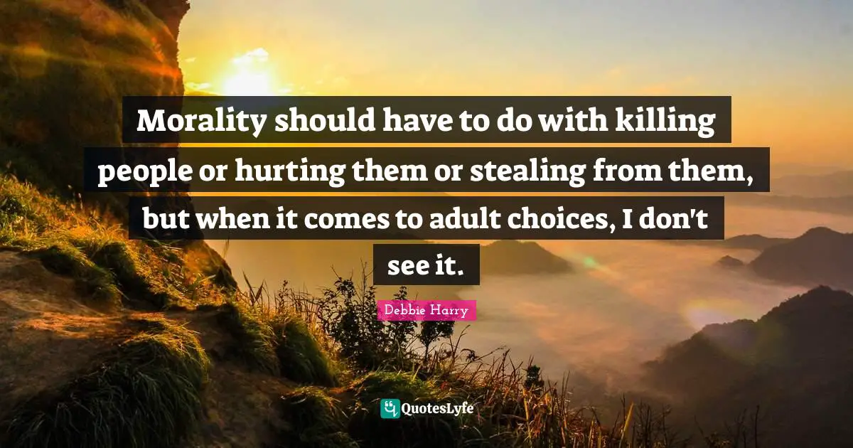 Morality should have to do with killing people or hurting them or stealing from them, but when it comes to adult choices, I don't see it.
