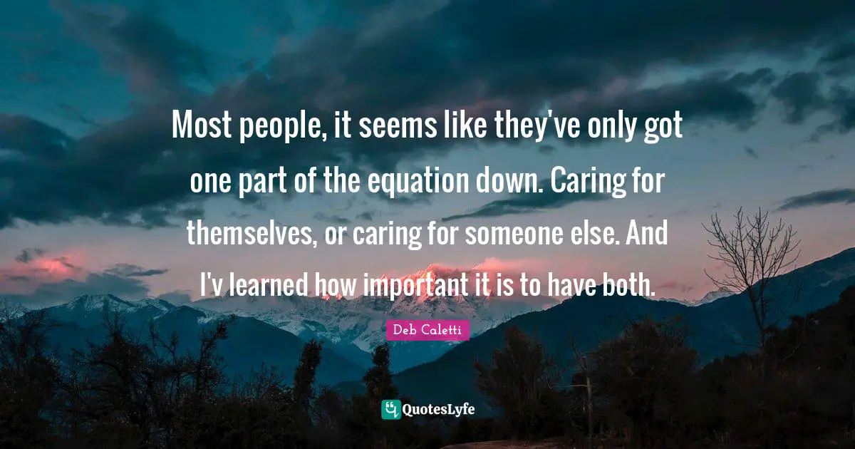 Deb Caletti Quotes: "Most people, it seems like they've only got one part of the equation down. Caring for themselves, or caring for someone else. And I'v learned how important it is to have both."