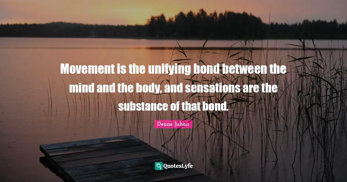 Movement is the unifying bond between the mind and the body, and sensations are the substance of that bond.