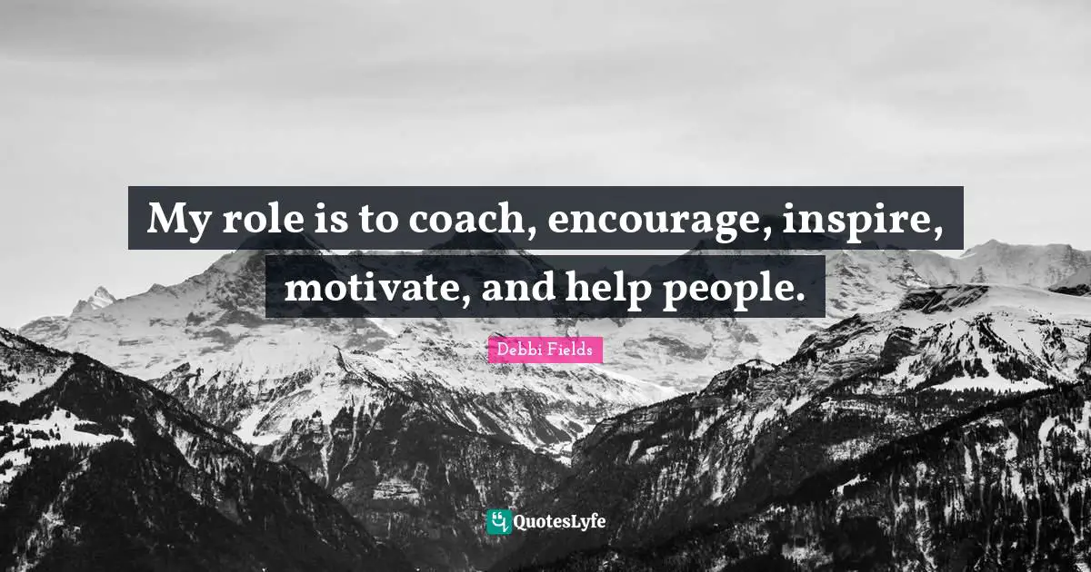 My role is to coach, encourage, inspire, motivate, and help people.