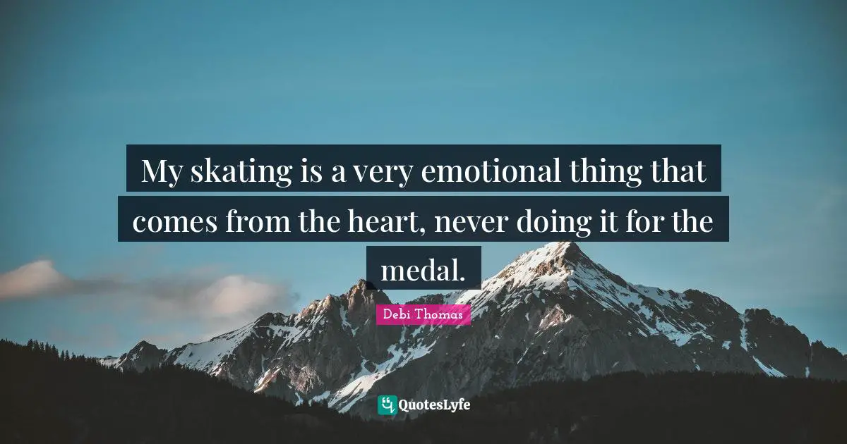 My skating is a very emotional thing that comes from the heart, never doing it for the medal.