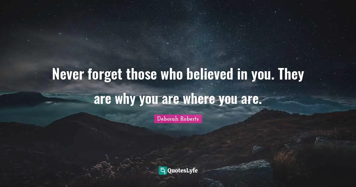 Never forget those who believed in you. They are why you are where you are.