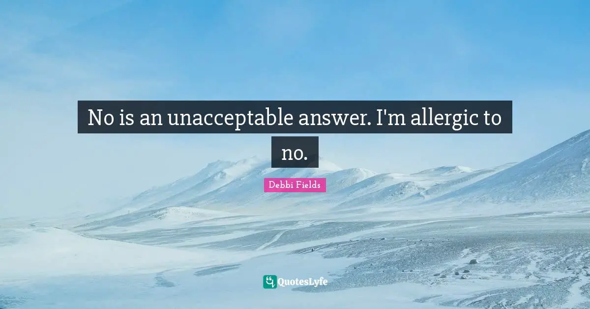 No is an unacceptable answer. I'm allergic to no.