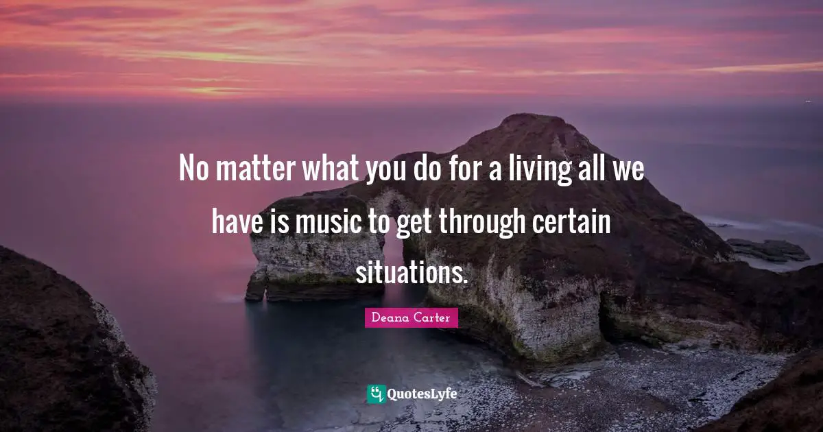 No matter what you do for a living all we have is music to get through certain situations.