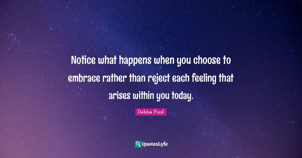 Notice what happens when you choose to embrace rather than reject each feeling that arises within you today.